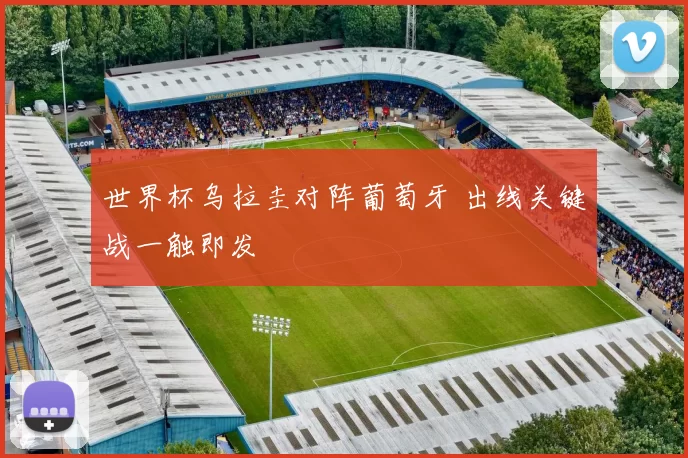 世界杯乌拉圭对阵葡萄牙 出线关键战一触即发
