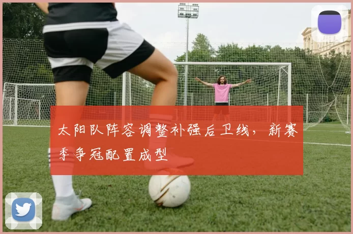太阳队阵容调整补强后卫线，新赛季争冠配置成型