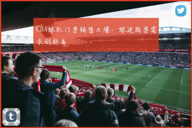 CBA球队门票销售火爆，球迷购票需求创新高