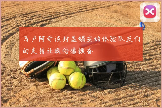 马卢阿奇谈封盖锡安的体验队友们的支持让我倍感振奋