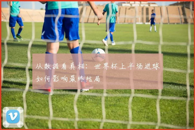 从数据看真相:世界杯上半场进球如何影响最终结局