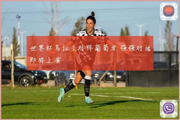 世界杯乌拉圭对阵葡萄牙 强强对话即将上演