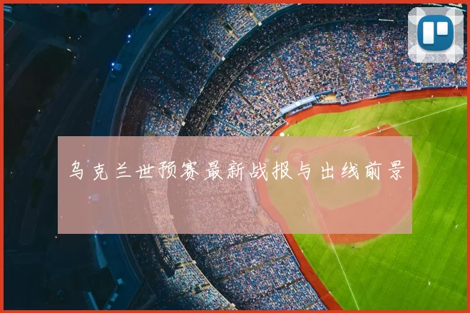 乌克兰世预赛最新战报与出线前景