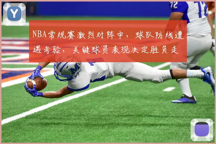 NBA常规赛激烈对阵中，球队防线遭遇考验，关键球员表现决定胜负走势