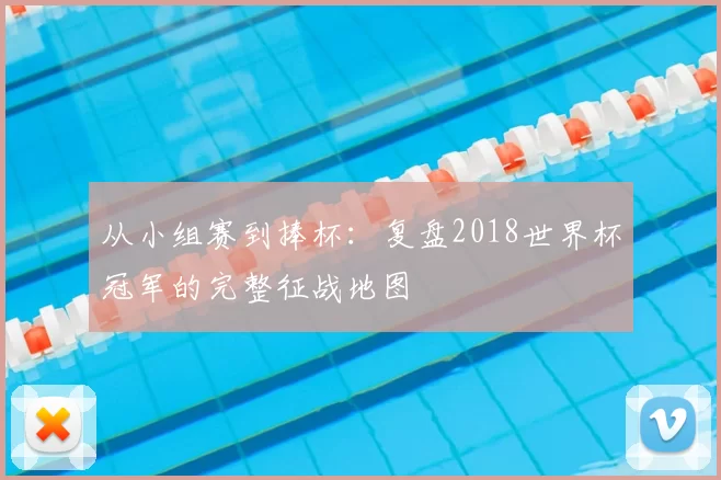 从小组赛到捧杯:复盘2018世界杯冠军的完整征战地图
