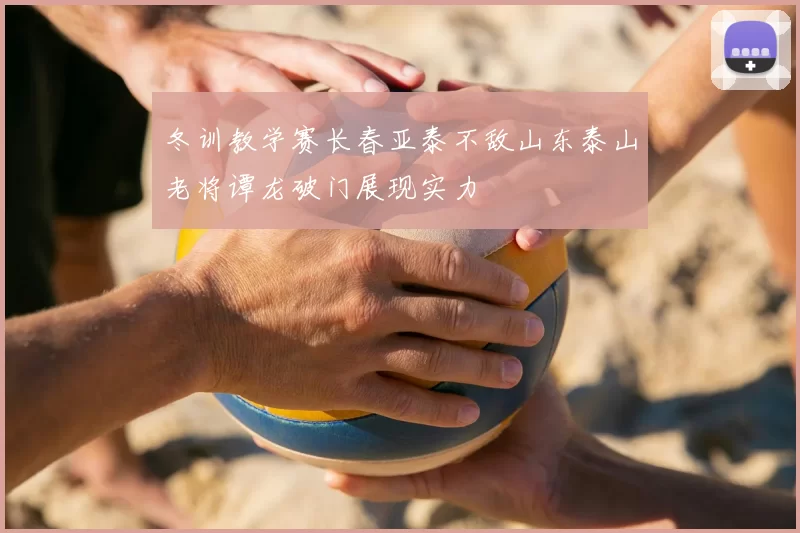 冬训教学赛长春亚泰不敌山东泰山老将谭龙破门展现实力