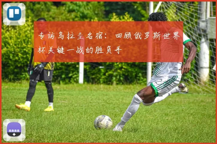 专访乌拉圭名宿:回顾俄罗斯世界杯关键一战的胜负手