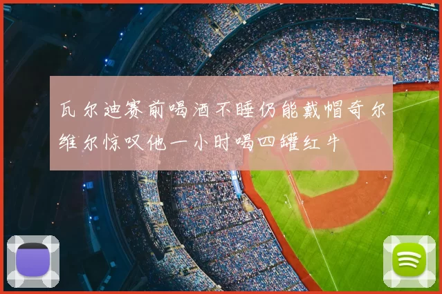 瓦尔迪赛前喝酒不睡仍能戴帽奇尔维尔惊叹他一小时喝四罐红牛