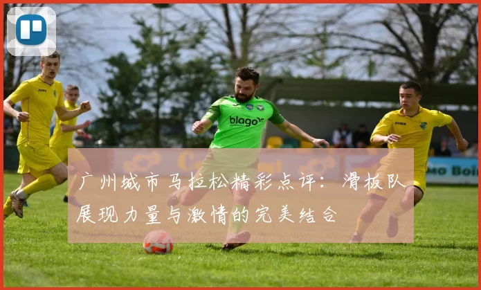 广州城市马拉松精彩点评：滑板队展现力量与激情的完美结合
