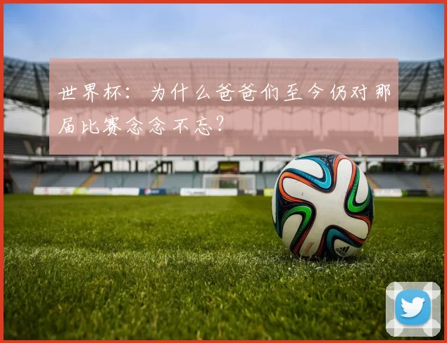 世界杯:为什么爸爸们至今仍对那届比赛念念不忘?