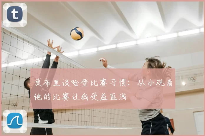 莫布里谈哈登比赛习惯：从小观看他的比赛让我受益匪浅