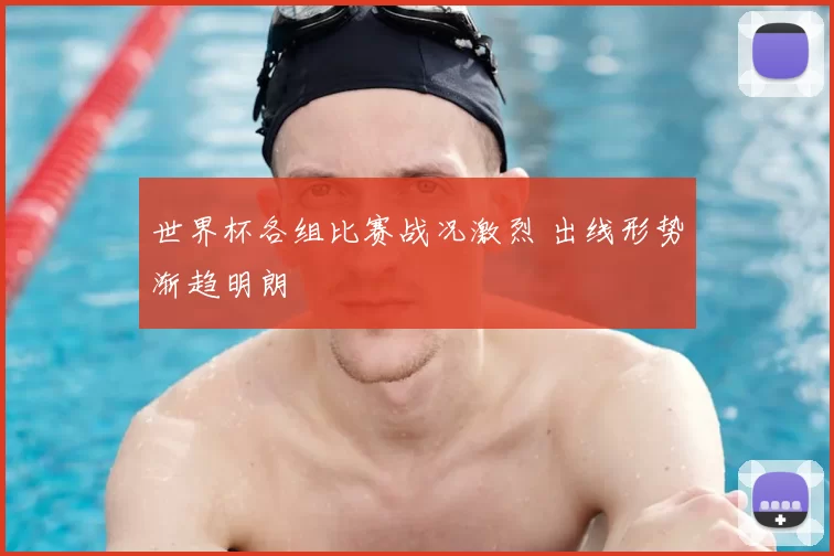 世界杯各组比赛战况激烈 出线形势渐趋明朗