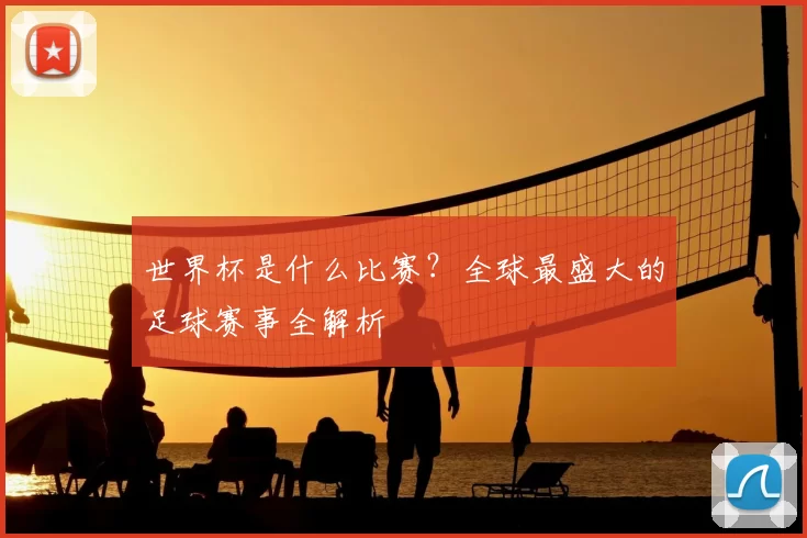 世界杯是什么比赛?全球最盛大的足球赛事全解析
