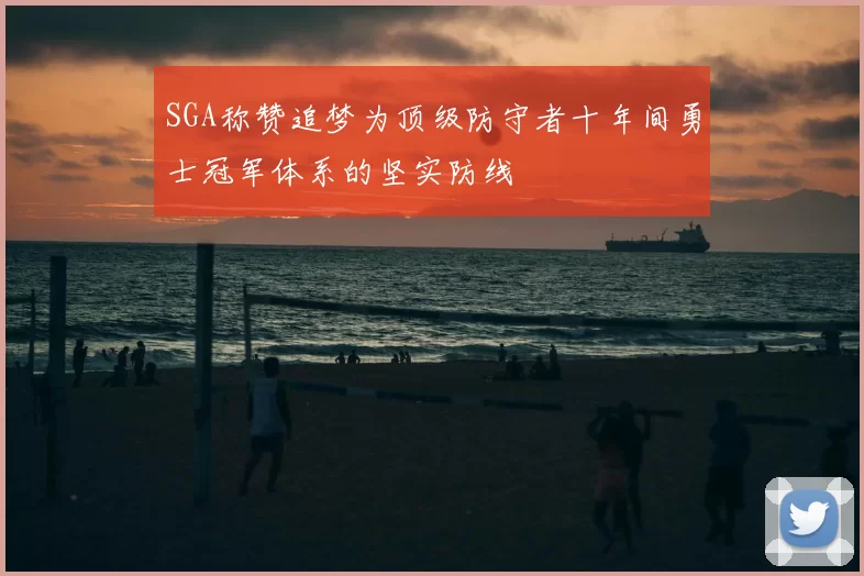 SGA称赞追梦为顶级防守者十年间勇士冠军体系的坚实防线