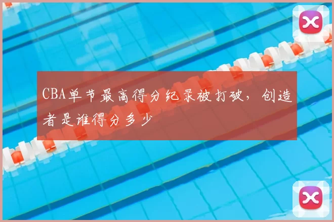 CBA单节最高得分纪录被打破，创造者是谁得分多少