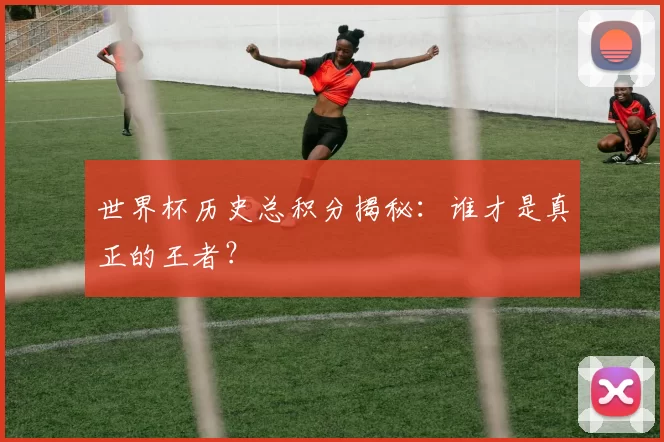世界杯历史总积分揭秘：谁才是真正的王者？
