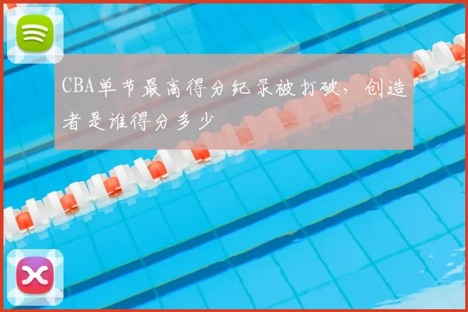 CBA单节最高得分纪录被打破，创造者是谁得分多少