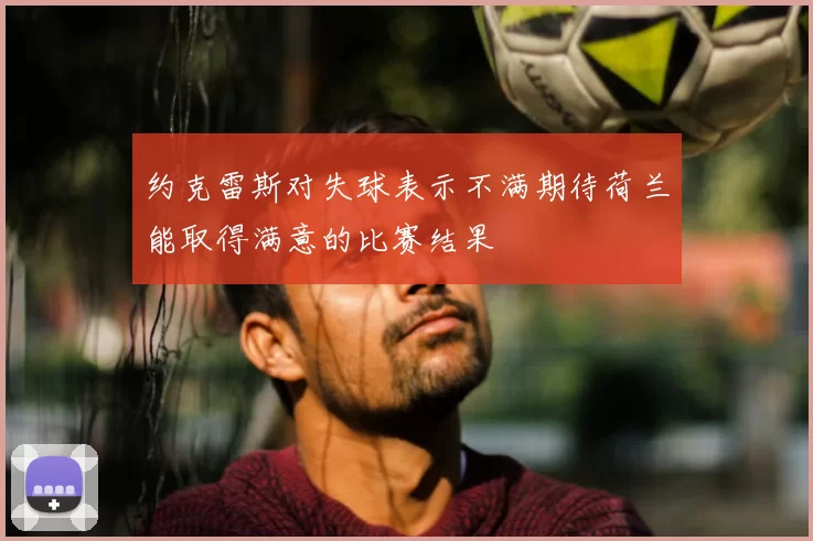 约克雷斯对失球表示不满期待荷兰能取得满意的比赛结果
