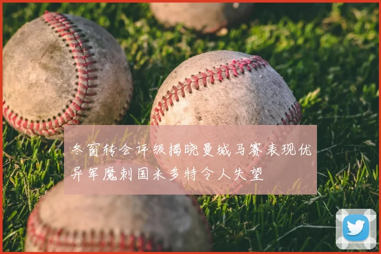 冬窗转会评级揭晓曼城马赛表现优异军魔刺国米多特令人失望