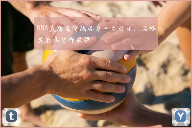 NBA直播高清线观看平台对比，流畅度和画质哪家强