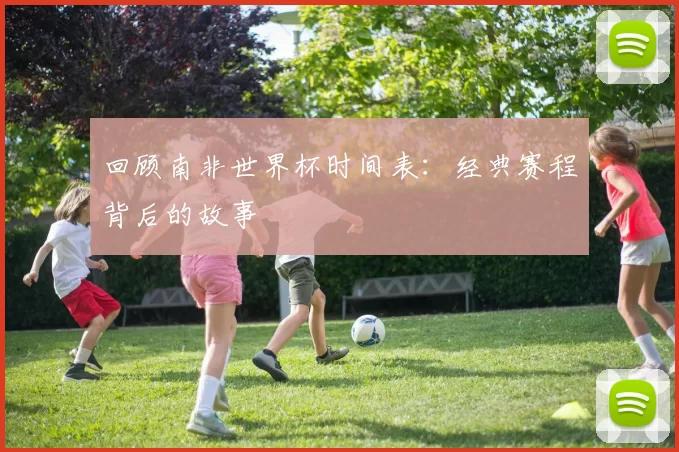 回顾南非世界杯时间表:经典赛程背后的故事