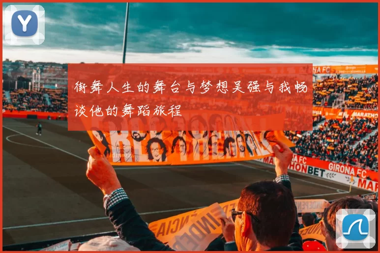 街舞人生的舞台与梦想吴强与我畅谈他的舞蹈旅程