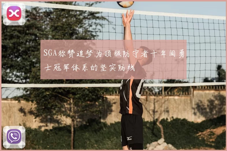 SGA称赞追梦为顶级防守者十年间勇士冠军体系的坚实防线