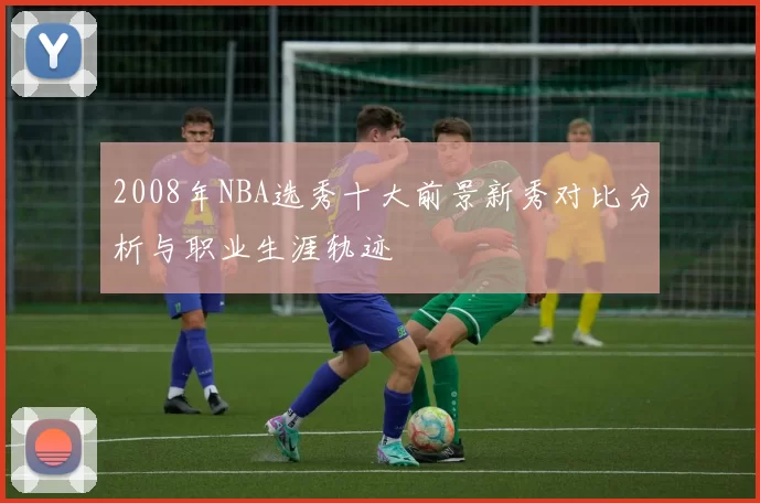 2008年NBA选秀十大前景新秀对比分析与职业生涯轨迹