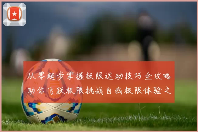 从零起步掌握极限运动技巧全攻略助你飞跃极限挑战自我极限体验之旅