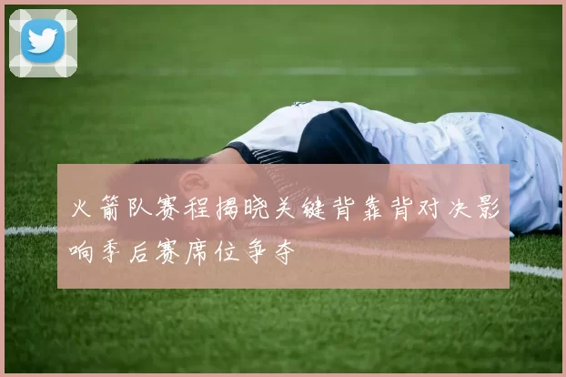 火箭队赛程揭晓关键背靠背对决影响季后赛席位争夺