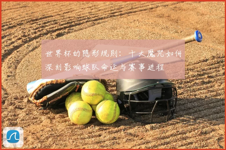 世界杯的隐形规则:十大魔咒如何深刻影响球队命运与赛事进程