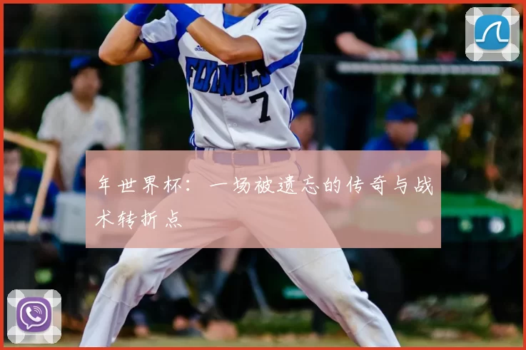 年世界杯：一场被遗忘的传奇与战术转折点