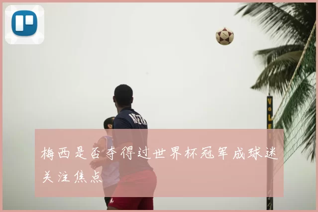 梅西是否夺得过世界杯冠军成球迷关注焦点