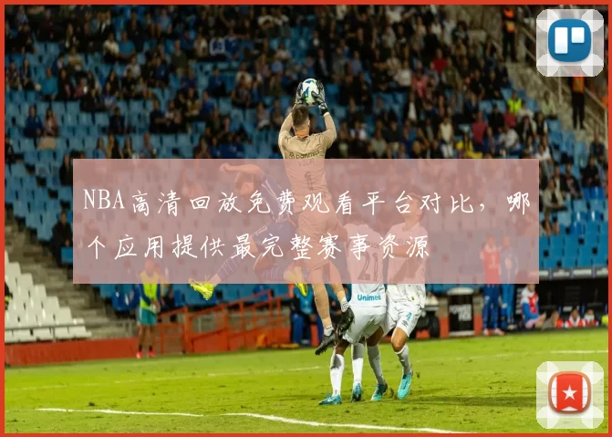 NBA高清回放免费观看平台对比，哪个应用提供最完整赛事资源