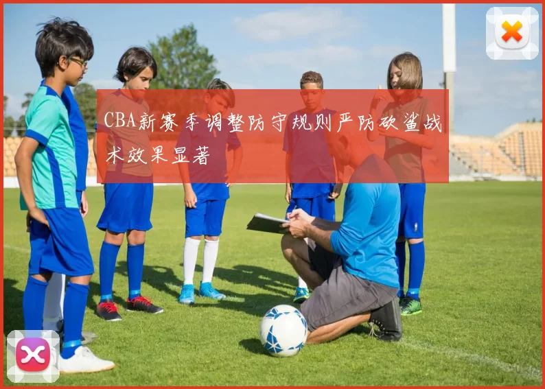 CBA新赛季调整防守规则严防砍鲨战术效果显著
