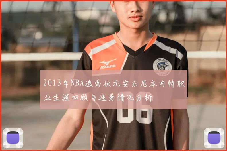 2013年NBA选秀状元安东尼本内特职业生涯回顾与选秀情况分析