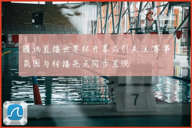 腾讯直播世界杯开幕式引关注 赛事氛围与转播亮点同步呈现