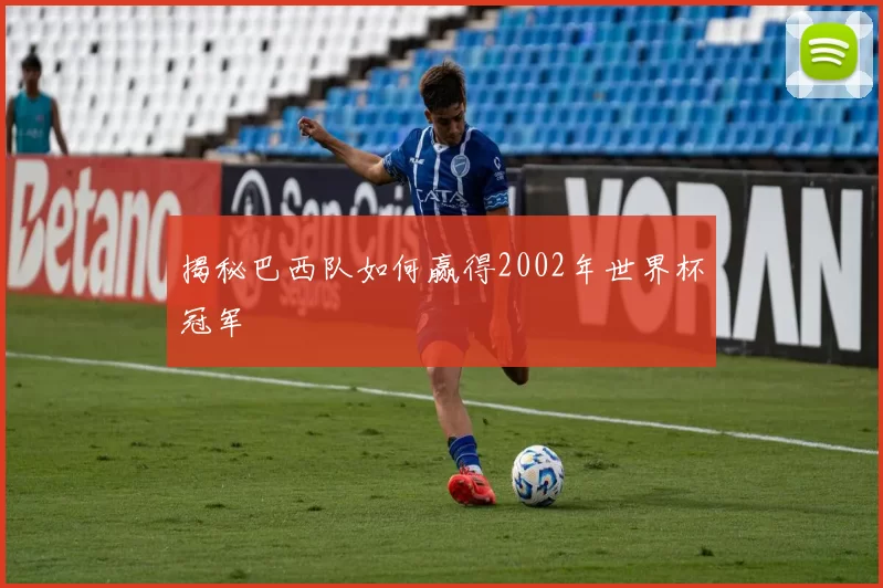 揭秘巴西队如何赢得2002年世界杯冠军