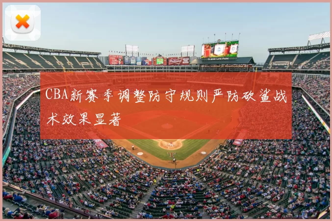 CBA新赛季调整防守规则严防砍鲨战术效果显著
