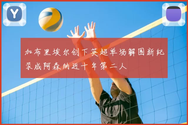 加布里埃尔创下英超单场解围新纪录成阿森纳近十年第二人
