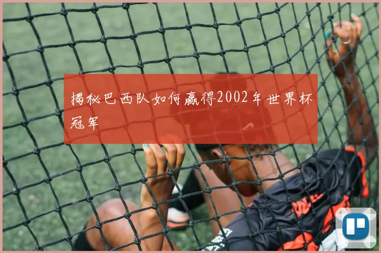揭秘巴西队如何赢得2002年世界杯冠军