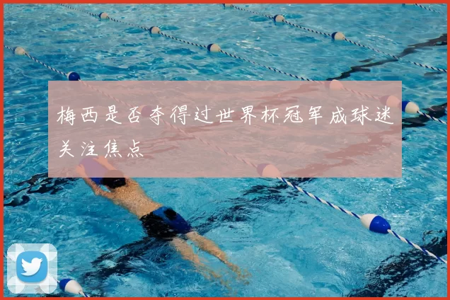 梅西是否夺得过世界杯冠军成球迷关注焦点