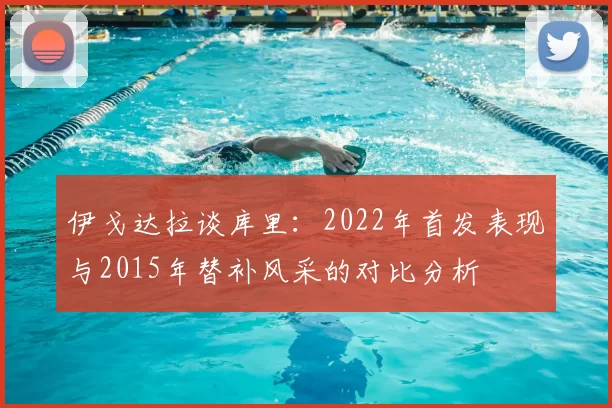伊戈达拉谈库里：2022年首发表现与2015年替补风采的对比分析