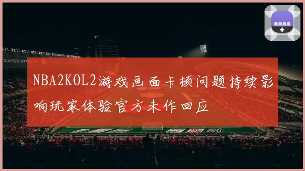 NBA2KOL2游戏画面卡顿问题持续影响玩家体验官方未作回应