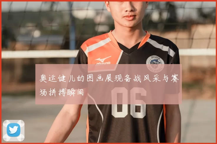 奥运健儿的图画展现备战风采与赛场拼搏瞬间