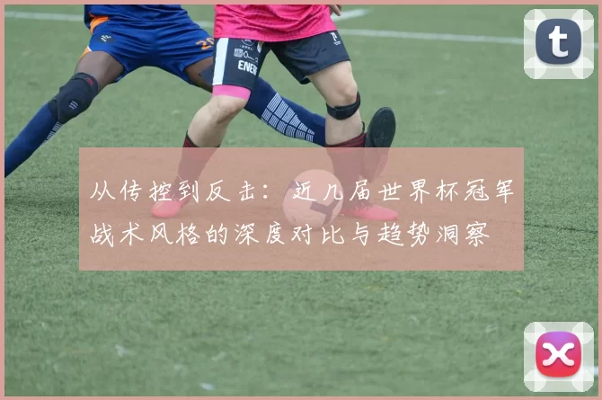 从传控到反击：近几届世界杯冠军战术风格的深度对比与趋势洞察