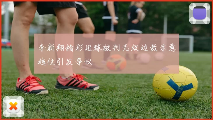 李新翔精彩进球被判无效边裁示意越位引发争议