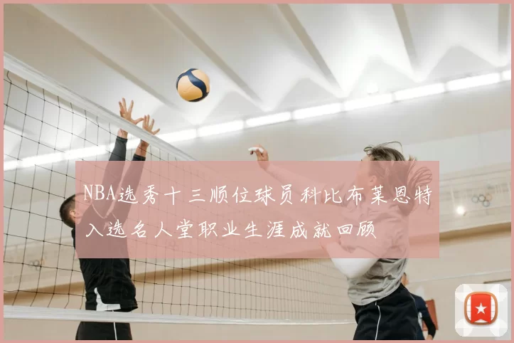 NBA选秀十三顺位球员科比布莱恩特入选名人堂职业生涯成就回顾