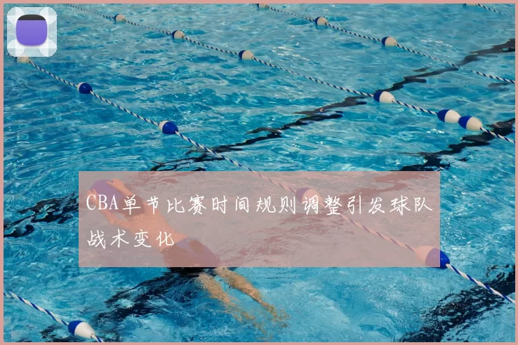CBA单节比赛时间规则调整引发球队战术变化