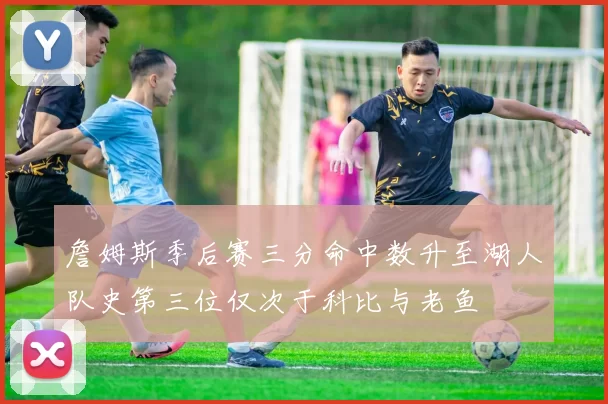 詹姆斯季后赛三分命中数升至湖人队史第三位仅次于科比与老鱼